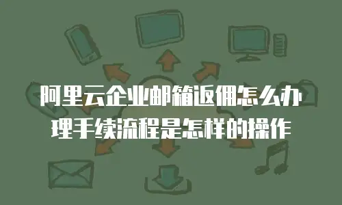 阿里云企业邮箱返佣怎么办理手续流程是怎样的操作