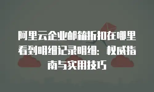 阿里云企业邮箱折扣在哪里看到明细记录明细：权威指南与实用技巧