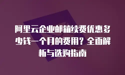 阿里云企业邮箱续费优惠多少钱一个月的费用？全面解析与选购指南
