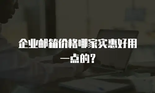 企业邮箱价格哪家实惠好用一点的?