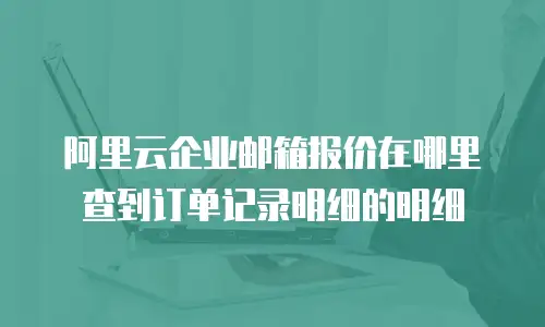 阿里云企业邮箱报价在哪里查到订单记录明细的明细
