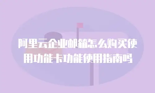 阿里云企业邮箱怎么购买使用功能卡功能使用指南吗