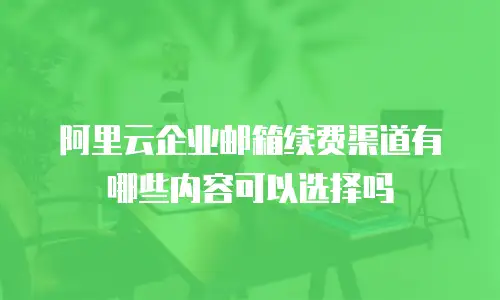 阿里云企业邮箱续费渠道有哪些内容可以选择吗