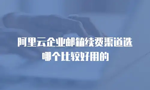 阿里云企业邮箱续费渠道选哪个比较好用的
