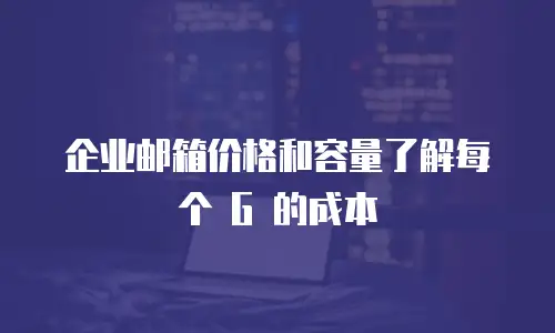 企业邮箱价格和容量了解每个 G 的成本