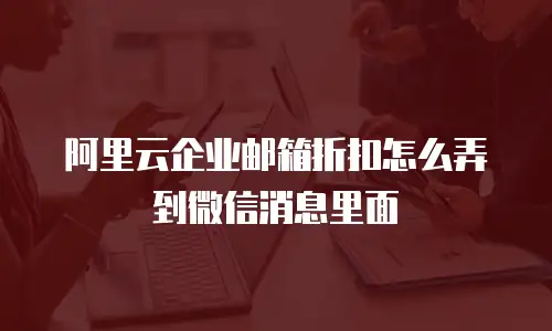 阿里云企业邮箱折扣怎么弄到微信消息里面
