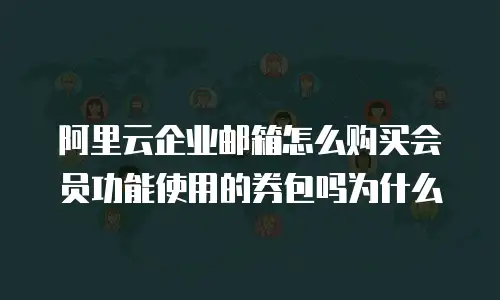 阿里云企业邮箱怎么购买会员功能使用的券包吗为什么
