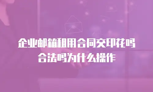 企业邮箱租用合同交印花吗合法吗为什么操作