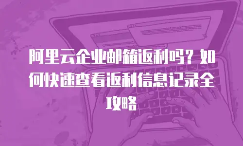 阿里云企业邮箱返利吗？如何快速查看返利信息记录全攻略