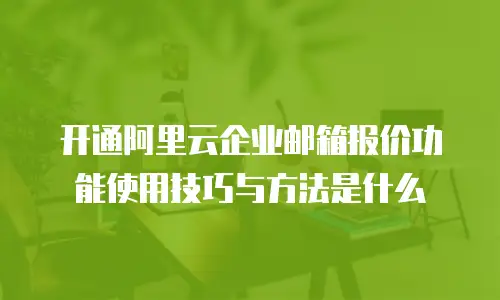 开通阿里云企业邮箱报价功能使用技巧与方法是什么