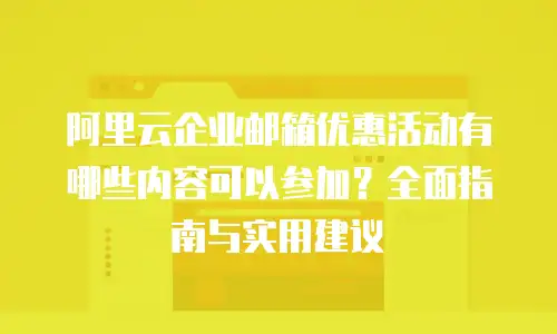 阿里云企业邮箱优惠活动有哪些内容可以参加?全面指南与实用建议