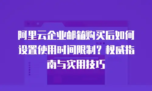 阿里云企业邮箱购买后如何设置使用时间限制？权威指南与实用技巧