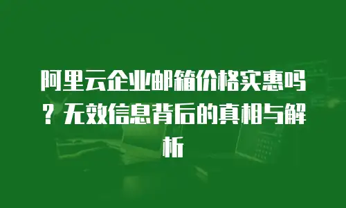 阿里云企业邮箱价格实惠吗？无效信息背后的真相与解析