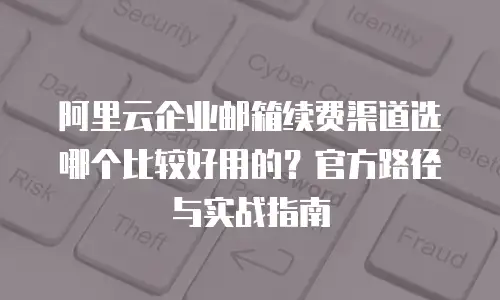 阿里云企业邮箱续费渠道选哪个比较好用的？官方路径与实战指南