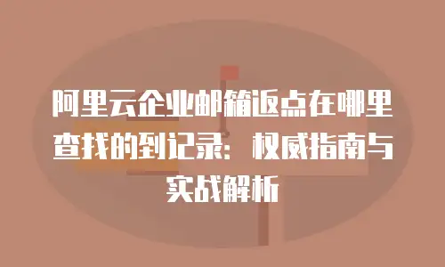 阿里云企业邮箱返点在哪里查找的到记录：权威指南与实战解析