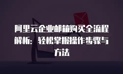 阿里云企业邮箱购买全流程解析：轻松掌握操作步骤与方法