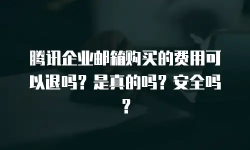 腾讯企业邮箱购买的费用可以退吗？是真的吗？安全吗？