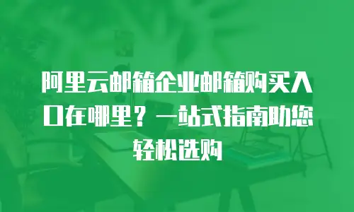 阿里云邮箱企业邮箱购买入口在哪里？一站式指南助您轻松选购