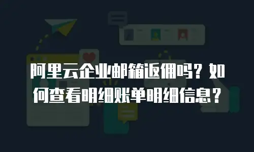 阿里云企业邮箱返佣吗？如何查看明细账单明细信息？