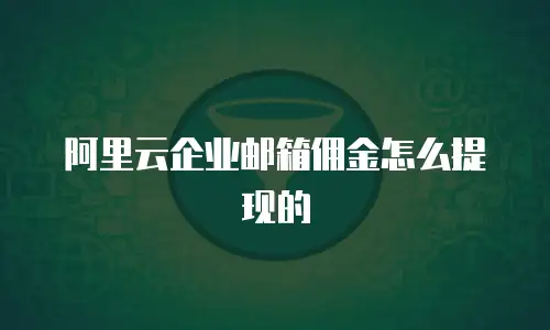 阿里云企业邮箱佣金怎么提现的