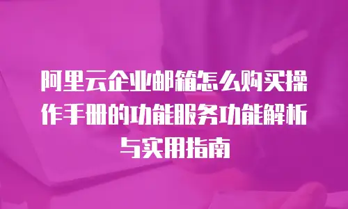 阿里云企业邮箱怎么购买操作手册的功能服务功能解析与实用指南