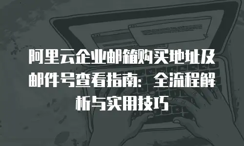阿里云企业邮箱购买地址及邮件号查看指南：全流程解析与实用技巧