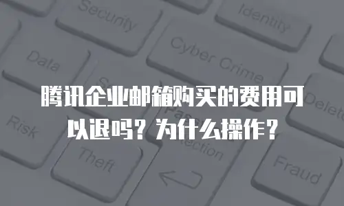 腾讯企业邮箱购买的费用可以退吗？为什么操作？