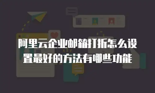 阿里云企业邮箱打折怎么设置最好的方法有哪些功能