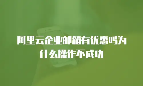 阿里云企业邮箱有优惠吗为什么操作不成功