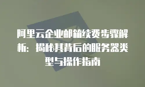 阿里云企业邮箱续费步骤解析：揭秘其背后的服务器类型与操作指南