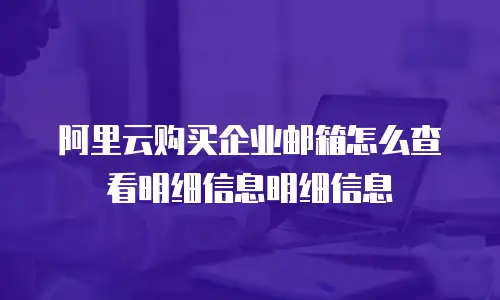 阿里云购买企业邮箱怎么查看明细信息明细信息