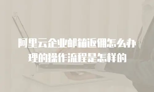 阿里云企业邮箱返佣怎么办理的操作流程是怎样的