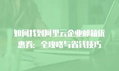 如何找到阿里云企业邮箱优惠券：全攻略与省钱技巧