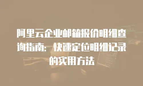 阿里云企业邮箱报价明细查询指南：快速定位明细记录的实用方法