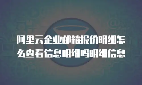 阿里云企业邮箱报价明细怎么查看信息明细吗明细信息