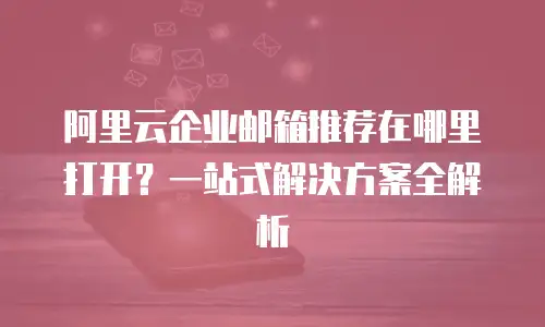 阿里云企业邮箱推荐在哪里打开？一站式解决方案全解析