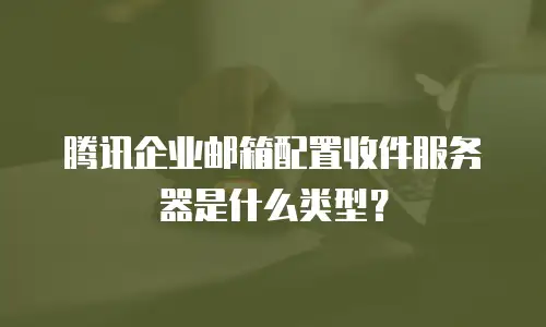 腾讯企业邮箱配置收件服务器是什么类型？