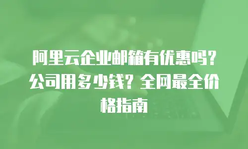 阿里云企业邮箱有优惠吗?公司用多少钱?全网最全价格指南