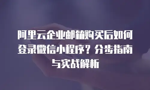 阿里云企业邮箱购买后如何登录微信小程序？分步指南与实战解析