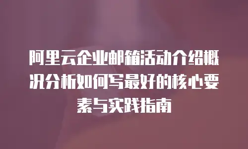 阿里云企业邮箱活动介绍概况分析如何写最好的核心要素与实践指南