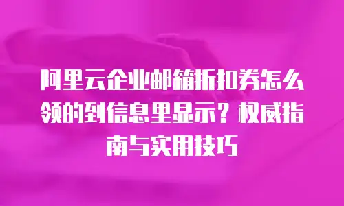 阿里云企业邮箱折扣券怎么领的到信息里显示？权威指南与实用技巧