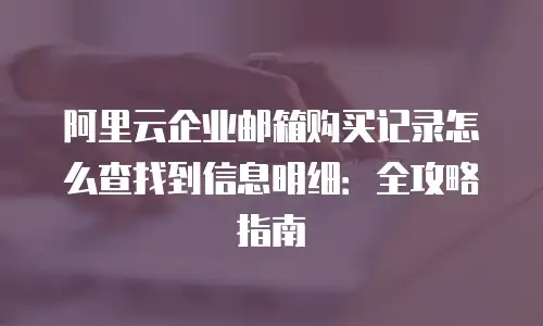 阿里云企业邮箱购买记录怎么查找到信息明细：全攻略指南