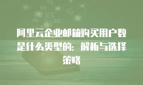 阿里云企业邮箱购买用户数是什么类型的：解析与选择策略