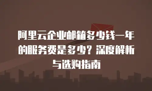 阿里云企业邮箱多少钱一年的服务费是多少?深度解析与选购指南