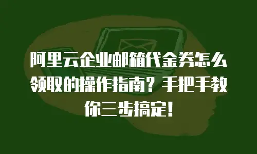 阿里云企业邮箱代金券怎么领取的操作指南？手把手教你三步搞定！