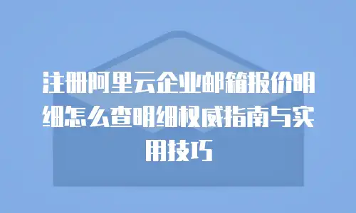 注册阿里云企业邮箱报价明细怎么查明细权威指南与实用技巧