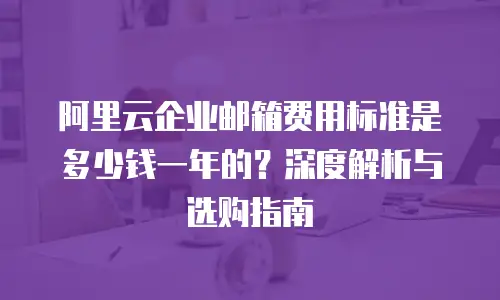 阿里云企业邮箱费用标准是多少钱一年的?深度解析与选购指南