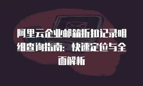 阿里云企业邮箱折扣记录明细查询指南：快速定位与全面解析