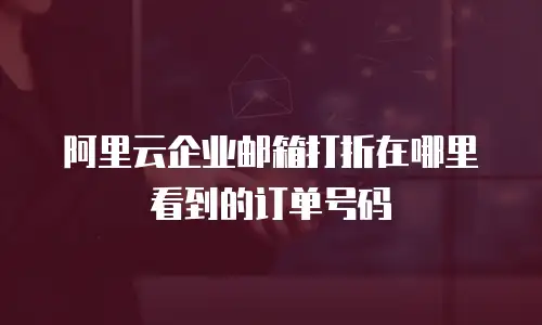 阿里云企业邮箱打折在哪里看到的订单号码