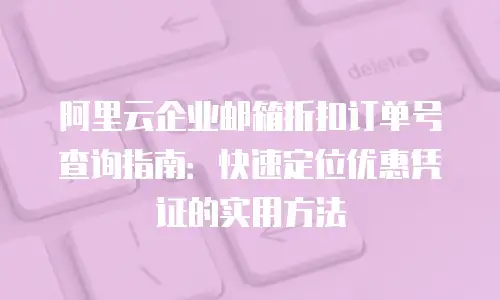 阿里云企业邮箱折扣订单号查询指南:快速定位优惠凭证的实用方法